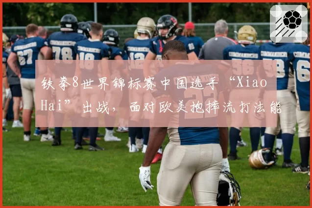 铁拳8世界锦标赛中国选手“Xiao Hai”出战，面对欧美抱摔流打法能否找到破解之道？