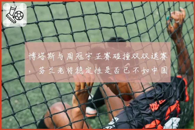 博塔斯与周冠宇正赛碰撞双双退赛,芬兰老将稳定性是否已不如中国新秀?