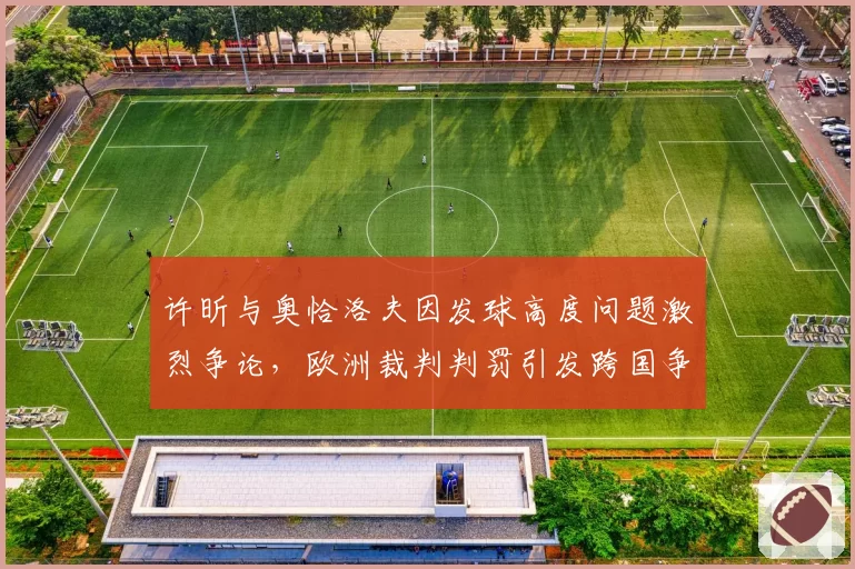 许昕与奥恰洛夫因发球高度问题激烈争论，欧洲裁判判罚引发跨国争议
