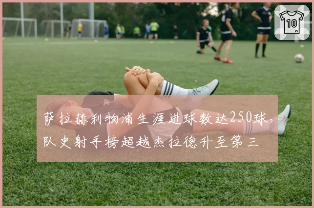 萨拉赫利物浦生涯进球数达250球，队史射手榜超越杰拉德升至第三