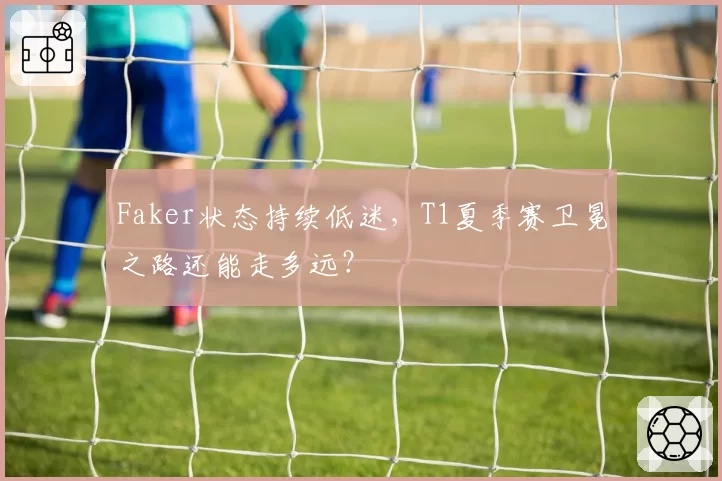 Faker状态持续低迷，T1夏季赛卫冕之路还能走多远？