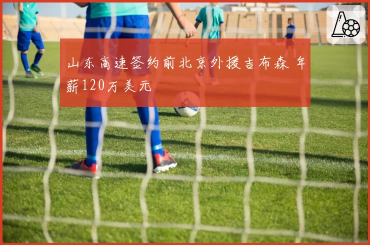 山东高速签约前北京外援吉布森 年薪120万美元