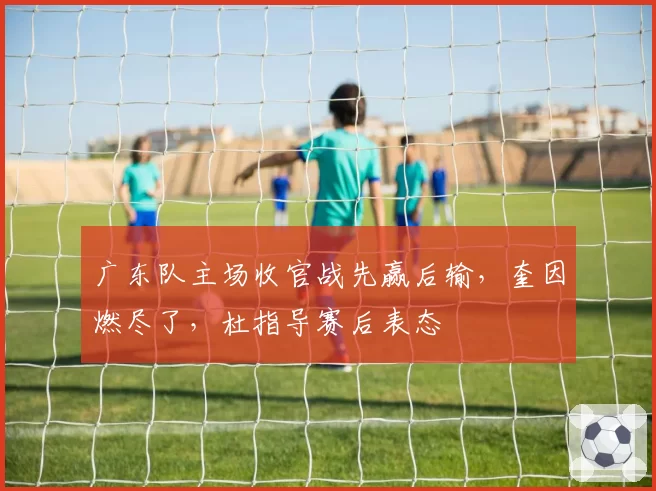 广东队主场收官战先赢后输，奎因燃尽了，杜指导赛后表态