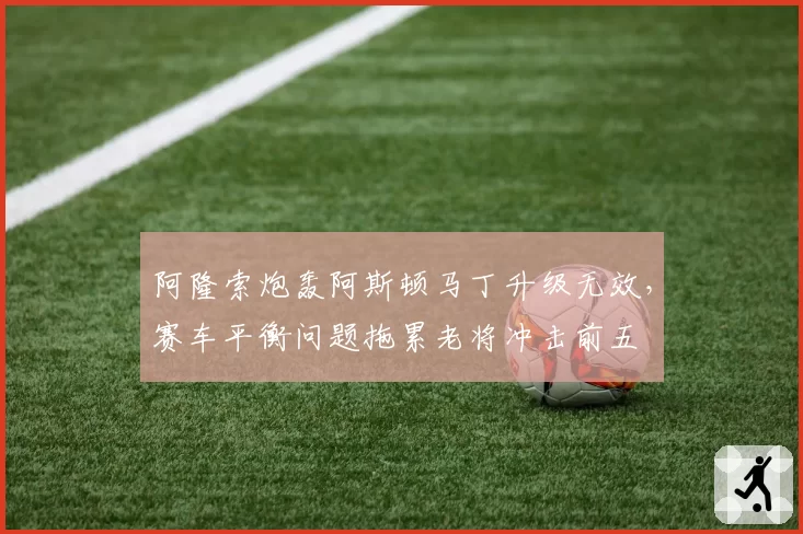 阿隆索炮轰阿斯顿马丁升级无效，赛车平衡问题拖累老将冲击前五