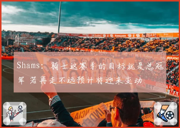 Shams：骑士这赛季的目标就是总冠军 若再走不远预计将迎来变动