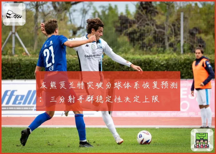 灰熊莫兰特突破分球体系恢复预测：三分射手群稳定性决定上限