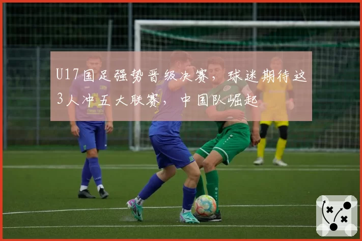 U17国足强势晋级决赛，球迷期待这3人冲五大联赛，中国队崛起
