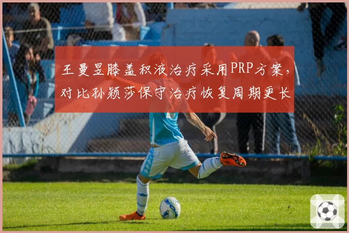 王曼昱膝盖积液治疗采用PRP方案，对比孙颖莎保守治疗恢复周期更长