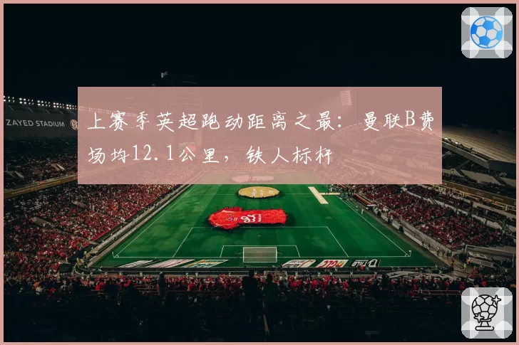 上赛季英超跑动距离之最：曼联B费场均12.1公里，铁人标杆