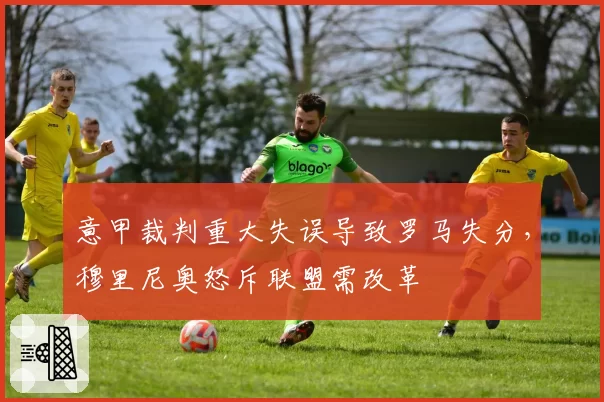 意甲裁判重大失误导致罗马失分，穆里尼奥怒斥联盟需改革