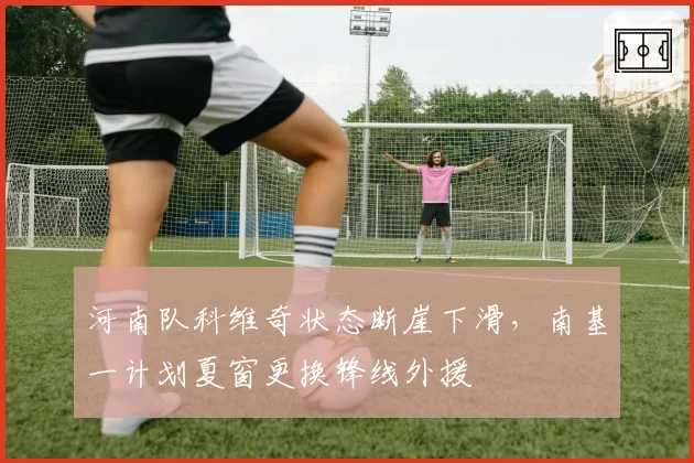 河南队科维奇状态断崖下滑，南基一计划夏窗更换锋线外援