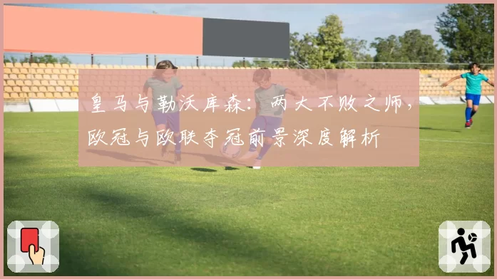 皇马与勒沃库森：两大不败之师，欧冠与欧联夺冠前景深度解析