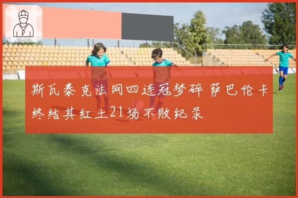 斯瓦泰克法网四连冠梦碎 萨巴伦卡终结其红土21场不败纪录