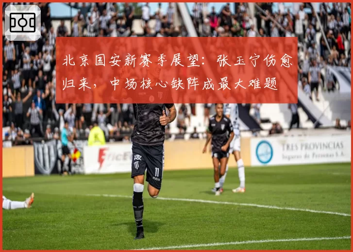 北京国安新赛季展望：张玉宁伤愈归来，中场核心缺阵成最大难题