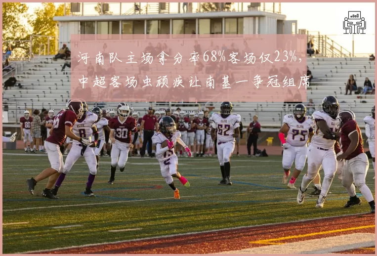 河南队主场拿分率68%客场仅23%，中超客场虫顽疾让南基一争冠组席位告急