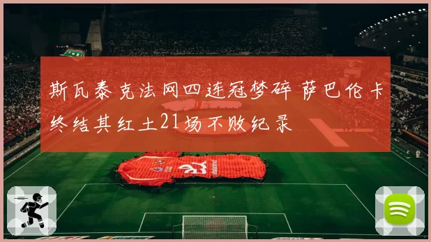 斯瓦泰克法网四连冠梦碎 萨巴伦卡终结其红土21场不败纪录