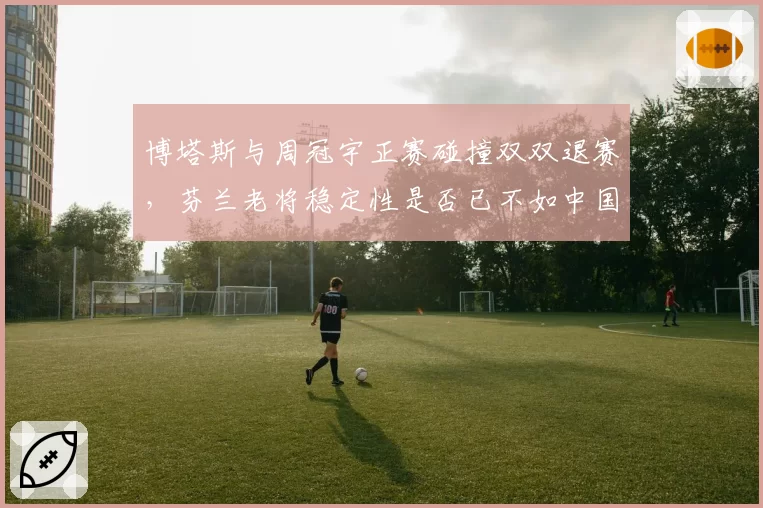 博塔斯与周冠宇正赛碰撞双双退赛,芬兰老将稳定性是否已不如中国新秀?