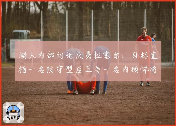 湖人内部讨论交易拉塞尔，目标直指一名防守型后卫与一名内线悍将
