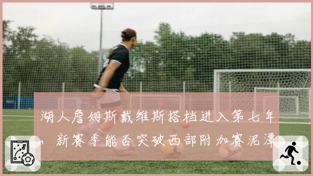 湖人詹姆斯戴维斯搭档进入第七年，新赛季能否突破西部附加赛泥潭？