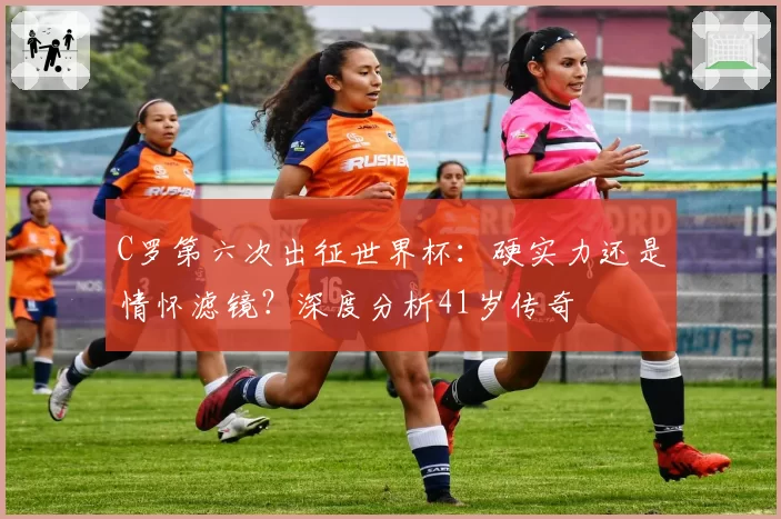 C罗第六次出征世界杯:硬实力还是情怀滤镜?深度分析41岁传奇