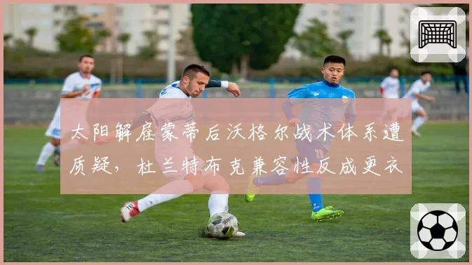 太阳解雇蒙蒂后沃格尔战术体系遭质疑，杜兰特布克兼容性反成更衣室隐患
