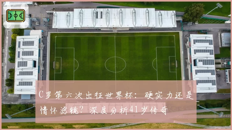 C罗第六次出征世界杯:硬实力还是情怀滤镜?深度分析41岁传奇