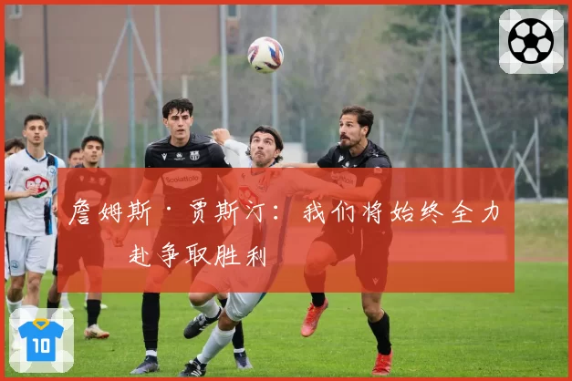 詹姆斯·贾斯汀:我们将始终全力以赴争取胜利