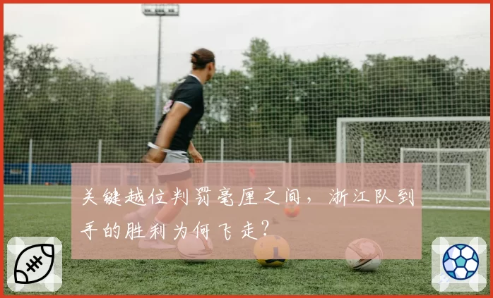 关键越位判罚毫厘之间,浙江队到手的胜利为何飞走?