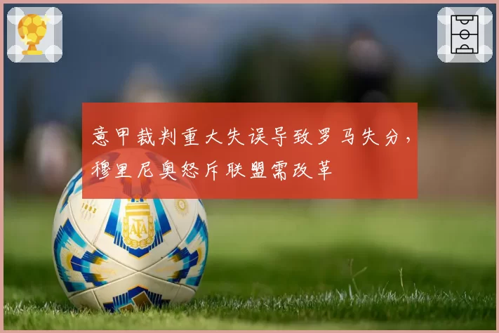 意甲裁判重大失误导致罗马失分，穆里尼奥怒斥联盟需改革