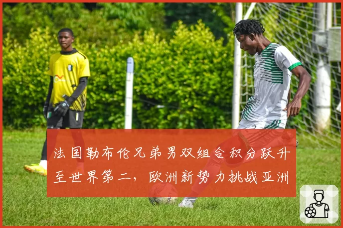 法国勒布伦兄弟男双组合积分跃升至世界第二,欧洲新势力挑战亚洲霸主地位