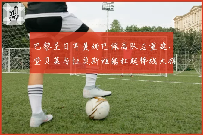巴黎圣日耳曼姆巴佩离队后重建，登贝莱与拉莫斯谁能扛起锋线大旗