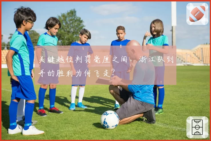 关键越位判罚毫厘之间，浙江队到手的胜利为何飞走？
