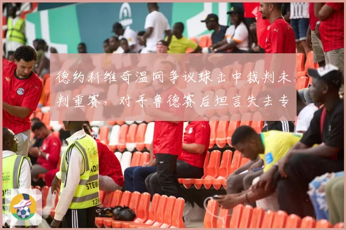 德约科维奇温网争议球击中裁判未判重赛，对手鲁德赛后坦言失去专注