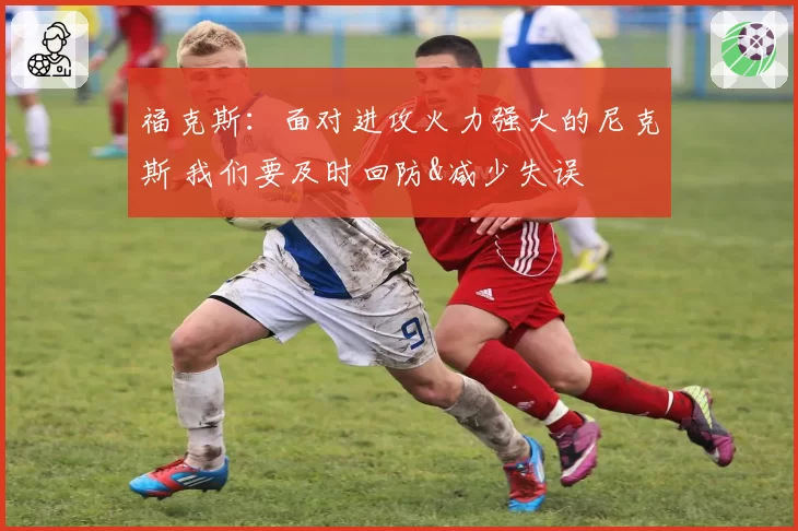 福克斯：面对进攻火力强大的尼克斯 我们要及时回防&减少失误
