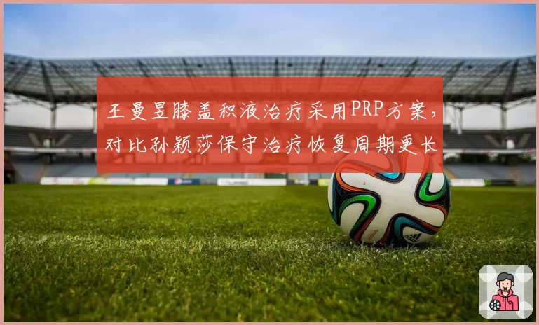 王曼昱膝盖积液治疗采用PRP方案，对比孙颖莎保守治疗恢复周期更长