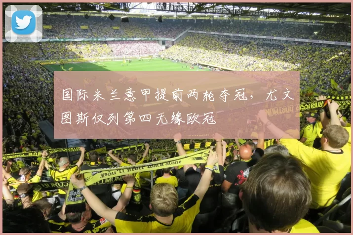国际米兰意甲提前两轮夺冠，尤文图斯仅列第四无缘欧冠