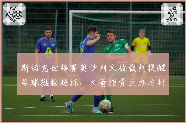 斯诺克世锦赛奥沙利文被裁判提醒母球黏粉超标，火箭指责主办方针对性执法