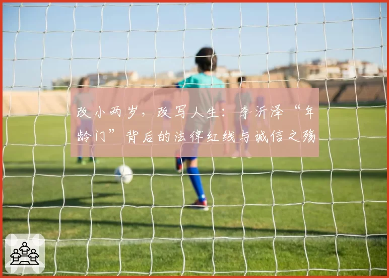 改小两岁,改写人生:李沂泽“年龄门”背后的法律红线与诚信之殇