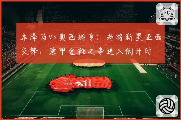 本泽马vs奥西姆亨：老将新星正面交锋，意甲金靴之争进入倒计时