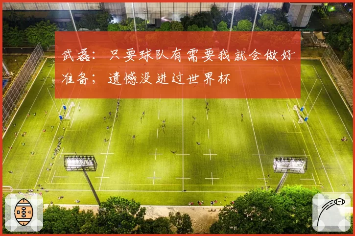 武磊:只要球队有需要我就会做好准备;遗憾没进过世界杯
