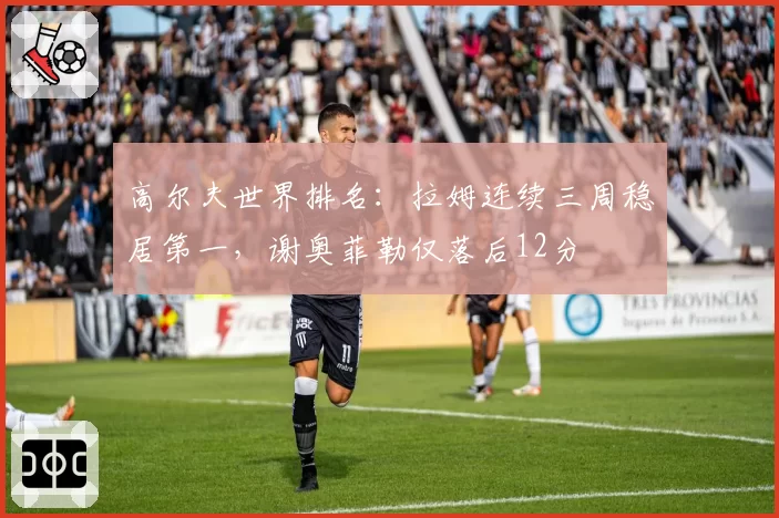 高尔夫世界排名：拉姆连续三周稳居第一，谢奥菲勒仅落后12分