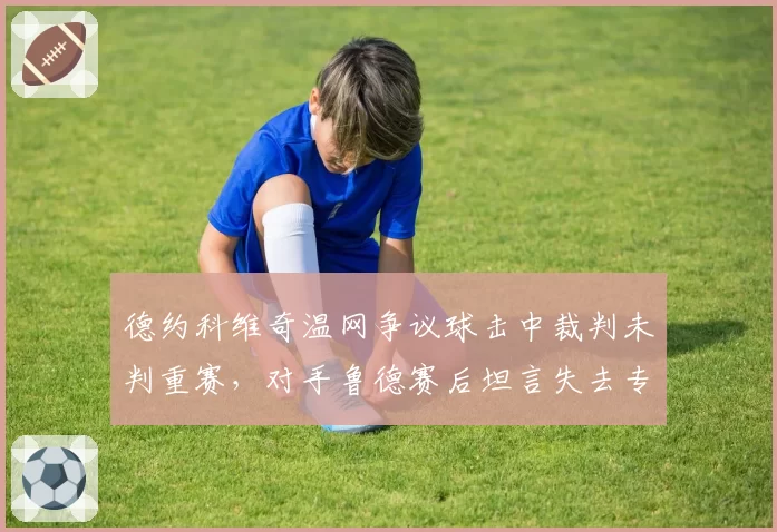 德约科维奇温网争议球击中裁判未判重赛，对手鲁德赛后坦言失去专注
