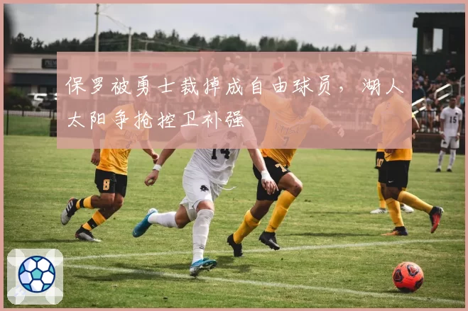 保罗被勇士裁掉成自由球员，湖人太阳争抢控卫补强