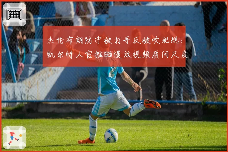 杰伦布朗防守被打手反被吹犯规,凯尔特人官推晒慢放视频质问尺度统一性