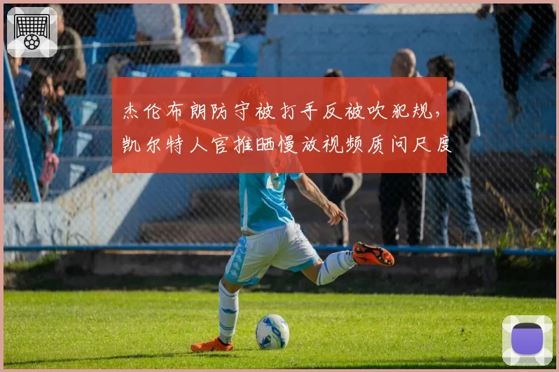 杰伦布朗防守被打手反被吹犯规,凯尔特人官推晒慢放视频质问尺度统一性