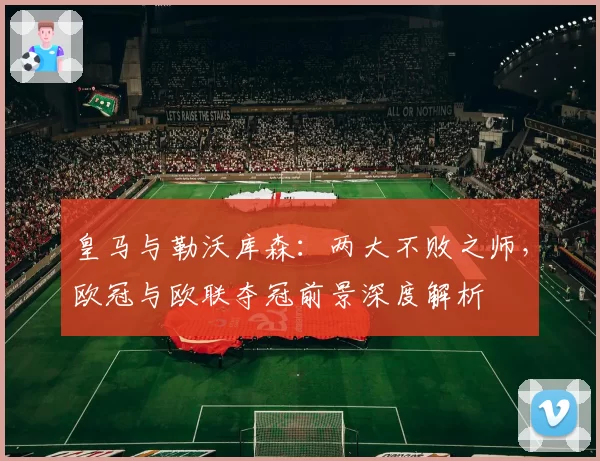 皇马与勒沃库森：两大不败之师，欧冠与欧联夺冠前景深度解析