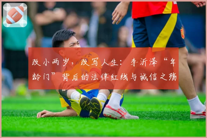 改小两岁,改写人生:李沂泽“年龄门”背后的法律红线与诚信之殇