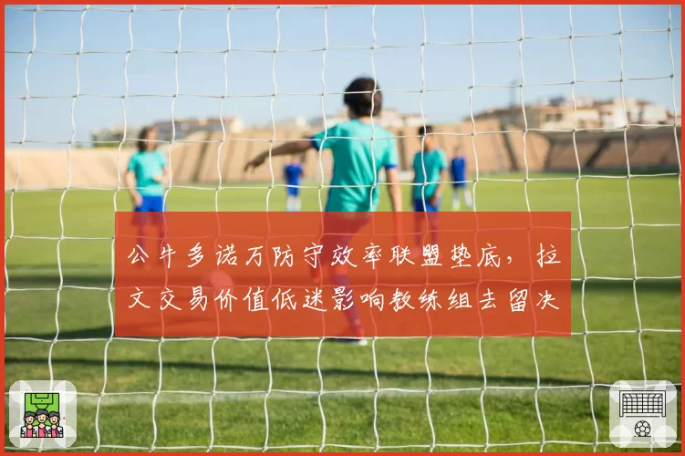 公牛多诺万防守效率联盟垫底，拉文交易价值低迷影响教练组去留决策