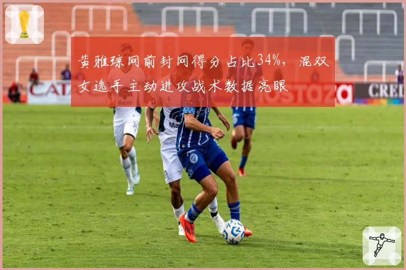 黄雅琼网前封网得分占比34%,混双女选手主动进攻战术数据亮眼