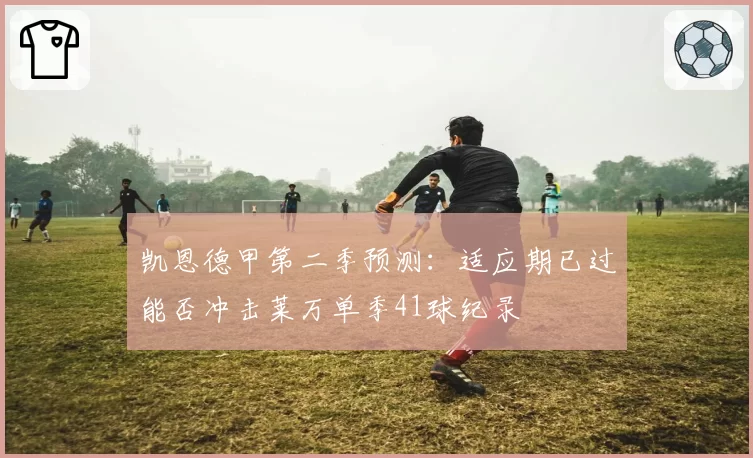 凯恩德甲第二季预测：适应期已过能否冲击莱万单季41球纪录